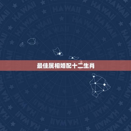 最佳属相婚配十二生肖,12属相婚配 最佳属相婚配十二生肖,12属相婚配