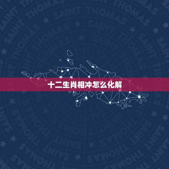 十二生肖相冲怎么化解,马鼠属相相冲如何化解 十二生肖相冲怎么化解,马鼠属相相冲如何化解