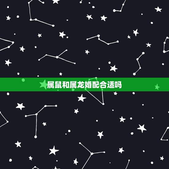 属鼠和属龙婚配合适吗，属鼠跟属龙相配吗