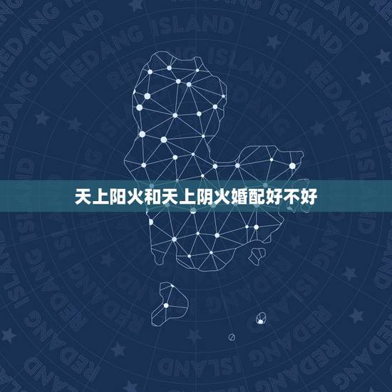 天上阳火和天上阴火婚配好不好,阳木和阴火合适吗 天上阳火和天上阴火婚配好不好,阳木和阴火合适吗