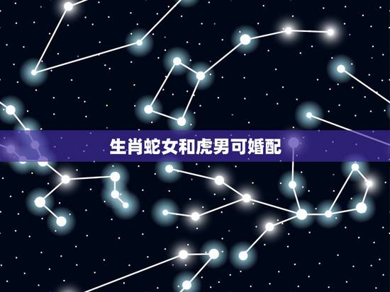 生肖蛇女和虎男可婚配，女蛇+男虎相配吗？属相蛇和什么生肖最配丫？