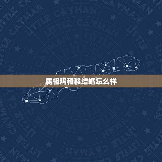 属相鸡和猴结婚怎么样,属鸡和属猴的在一起结婚怎么样 属相鸡和猴结婚怎么样,属鸡和属猴的在一起结婚怎么样