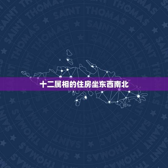 十二属相的住房坐东西南北,十二生肖怎么分东南西北? 十二属相的住房坐东西南北,十二生肖怎么分东南西北?