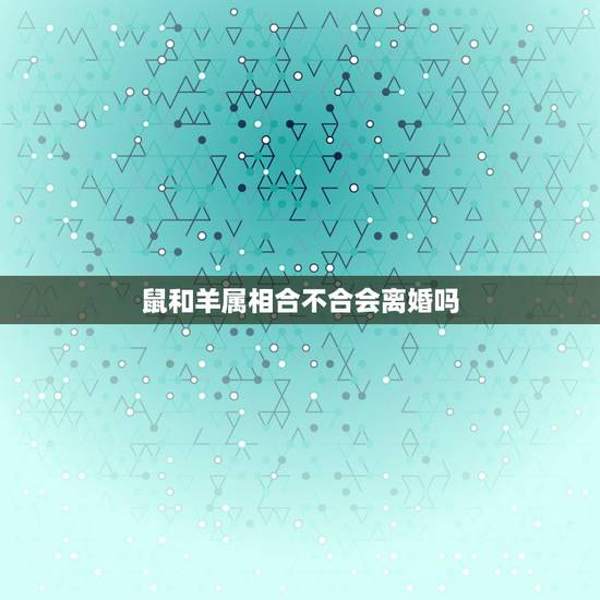 鼠和羊属相合不合会离婚吗,属鼠的和属羊的相克吗?在一起好吗? 鼠和羊属相合不合会离婚吗,属鼠的和属羊的相克吗?在一起好吗?