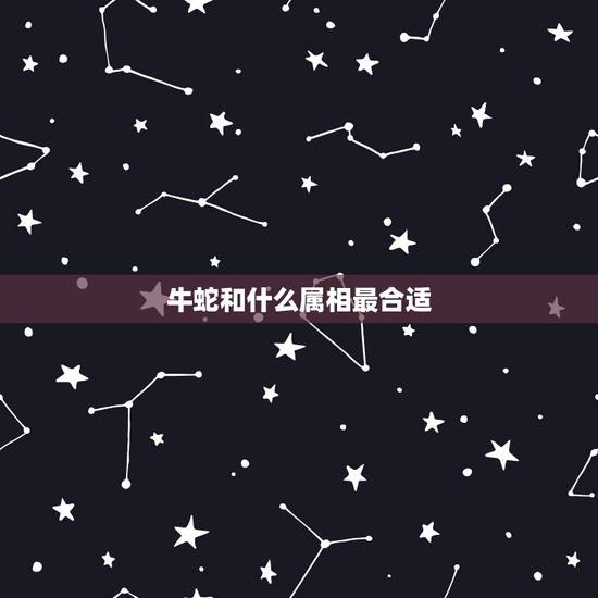 牛蛇和什么属相最合适,属蛇和什么属相最配 属蛇的最佳配偶 牛蛇和什么属相最合适,属蛇和什么属相最配 属蛇的最佳配偶
