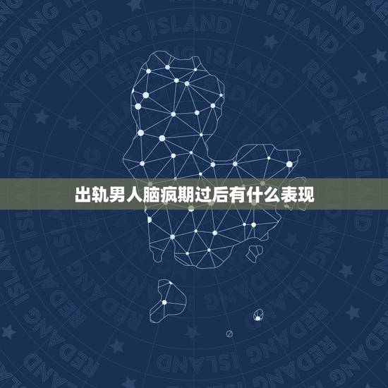 出轨男人脑疯期过后有什么表现，男人出轨脑疯期一般是多久？