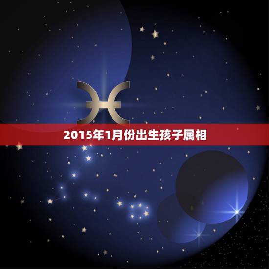2015年1月份出生孩子属相,2015属什么生肖? 2015年1月份出生孩子属相,2015属什么生肖?
