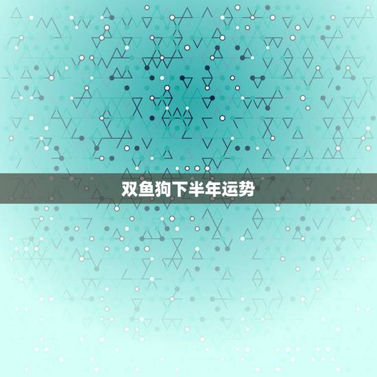 双鱼狗下半年运势，属狗的女生双鱼座运气怎么样啊？