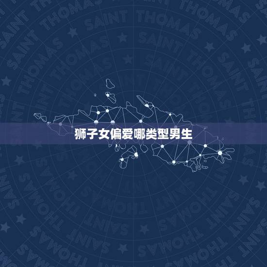 狮子女偏爱哪类型男生,狮子座女生都喜欢什么类型的男孩,是不是都一样的 狮子女偏爱哪类型男生,狮子座女生都喜欢什么类型的男孩,是不是都一样的