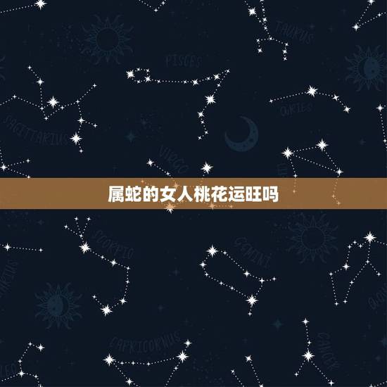 属蛇的女人桃花运旺吗,属蛇女容易出轨的年龄 属蛇的女人桃花运旺吗,属蛇女容易出轨的年龄