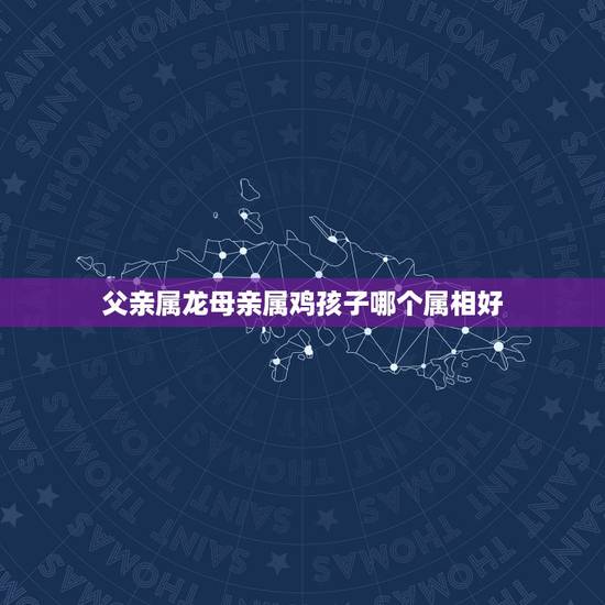 父亲属龙母亲属鸡孩子哪个属相好，属龙的爸爸和属鸡的妈妈生什么属相的宝宝