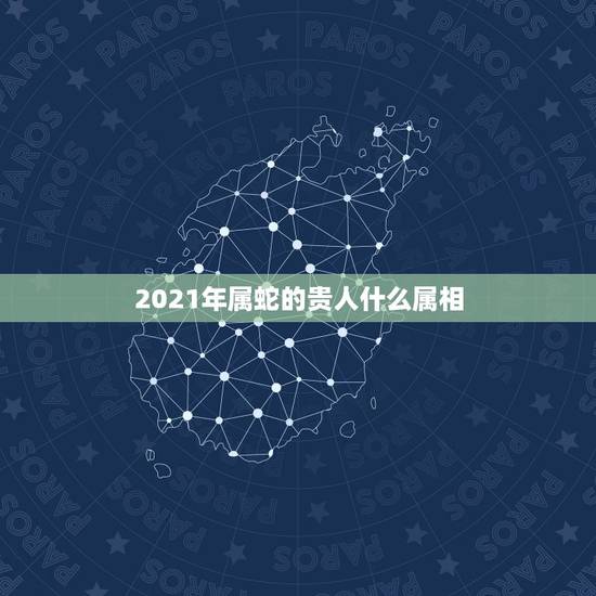 2021年属蛇的贵人什么属相,2021年最旺最顺的生肖 2021年属蛇的贵人什么属相,2021年最旺最顺的生肖
