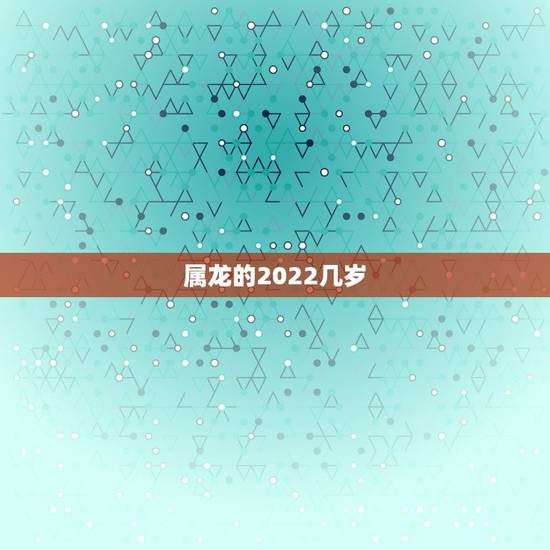 属龙的2022几岁，属龙人2023年运势运程