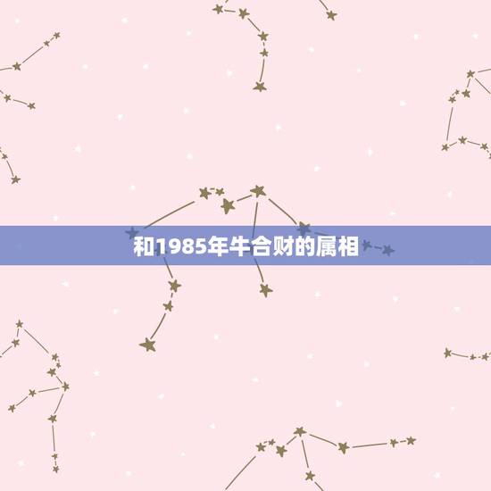 和1985年牛合财的属相，1973属牛的和1985年属牛的属相合吗