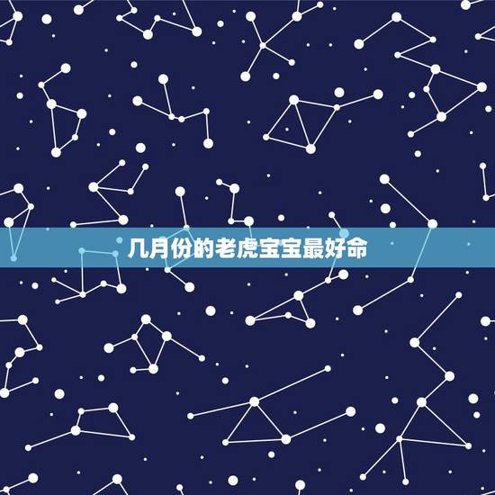 几月份的老虎宝宝最好命,虎年几月份生宝宝命运最好2022 几月份的老虎宝宝最好命,虎年几月份生宝宝命运最好2022