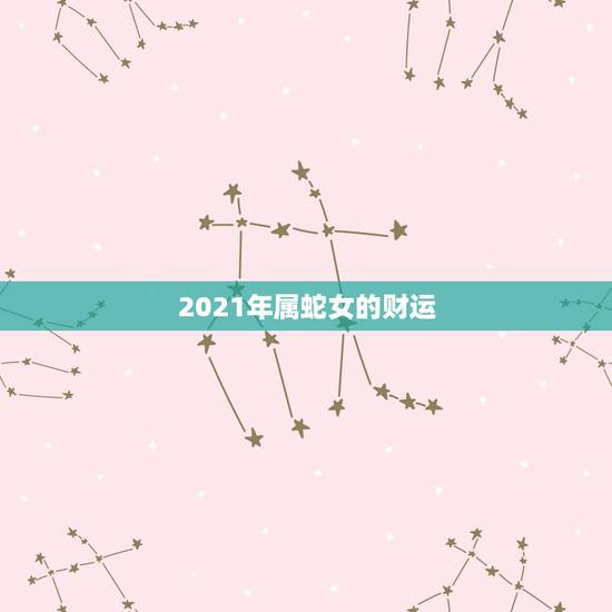 2021年属蛇女的财运，2021年蛇女的财运好不好