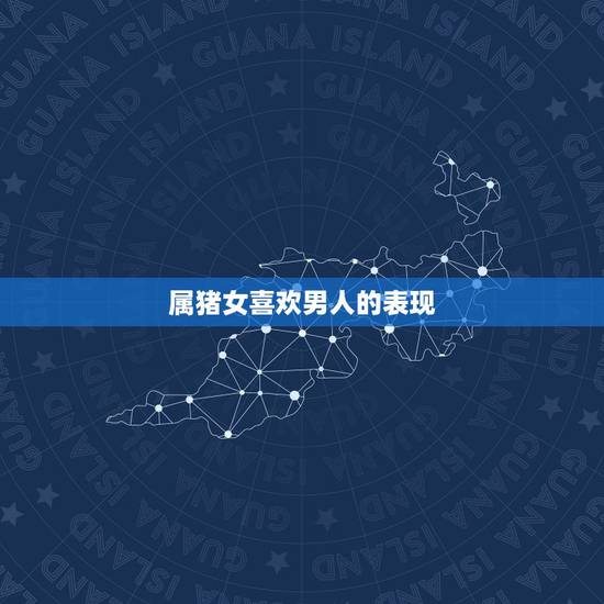 属猪女喜欢男人的表现,属猪女喜欢一个人反应 属猪女喜欢男人的表现,属猪女喜欢一个人反应