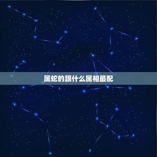 属蛇的跟什么属相最配,属蛇男和什么属相最配 属蛇的跟什么属相最配,属蛇男和什么属相最配
