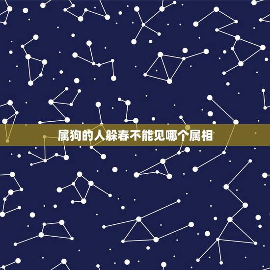 属狗的人躲春不能见哪个属相,什么生肖需要躲春 属狗的人躲春不能见哪个属相,什么生肖需要躲春