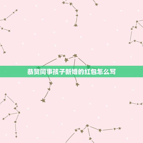 恭贺同事孩子新婚的红包怎么写，同事的儿子结婚，怎样给同事祝贺？红包上怎