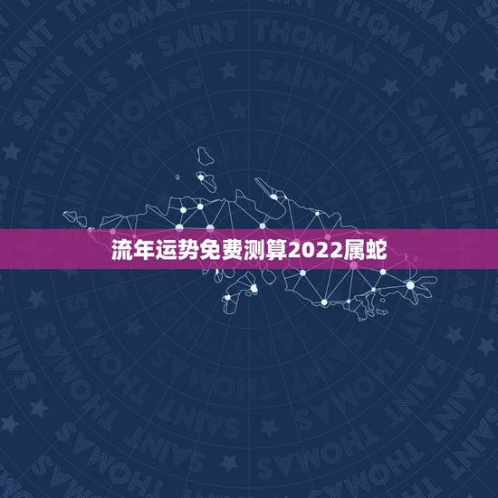 流年运势免费测算2022属蛇,免费命运测算 流年运势免费测算2022属蛇,免费命运测算
