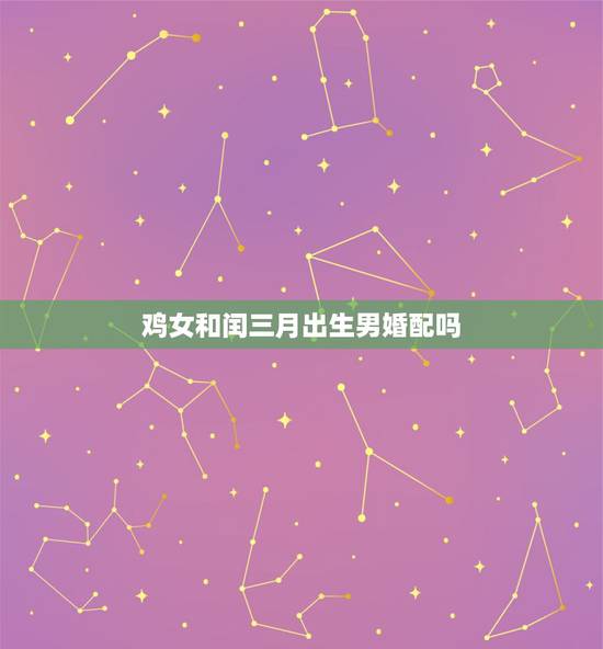 鸡女和闰三月出生男婚配吗，三月生鸡女和九月生羊男婚姻相配吗