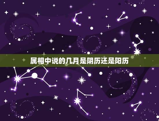 属相中说的几月是阴历还是阳历，生肖属相是按阴历还是阳历算？