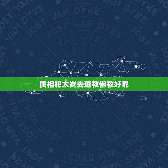 属相犯太岁去道教佛教好呢,有人说犯太岁需要找道教,找道士做太岁解对吗? 属相犯太岁去道教佛教好呢,有人说犯太岁需要找道教,找道士做太岁解对吗?