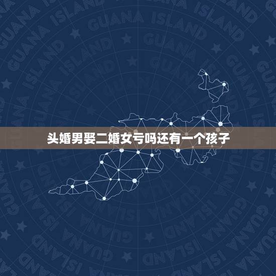 头婚男娶二婚女亏吗还有一个孩子,头婚男娶二婚女会幸福吗 头婚男娶二婚女亏吗还有一个孩子,头婚男娶二婚女会幸福吗