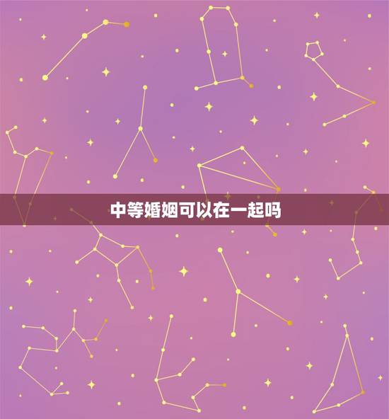 中等婚姻可以在一起吗，老人说的上等婚姻、中等婚姻、下等婚姻、忌婚该不该