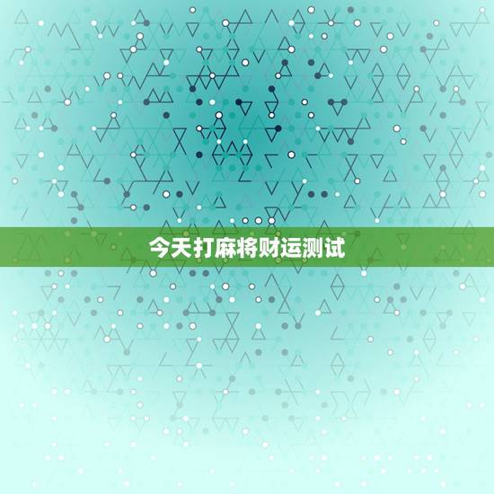 今天打麻将财运测试，如何今日麻将运气测试
