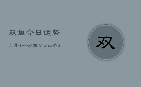 双鱼今日运势六月十一,双鱼今日运势6月11日 双鱼今日运势六月十一,双鱼今日运势6月11日
