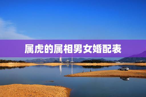 属虎的属相男女婚配表,属虎的和属什么的结婚好 属虎的属相男女婚配表,属虎的和属什么的结婚好