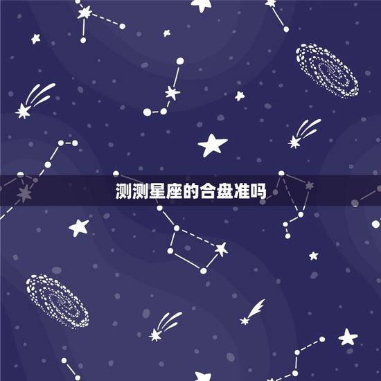 测测星座的合盘准吗，星座合盘分析有多准？预测到的事情，都能发生吗？