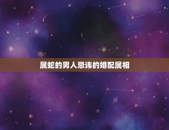 属蛇的男人忌讳的婚配属相，属蛇的最佳婚配是啥属相？