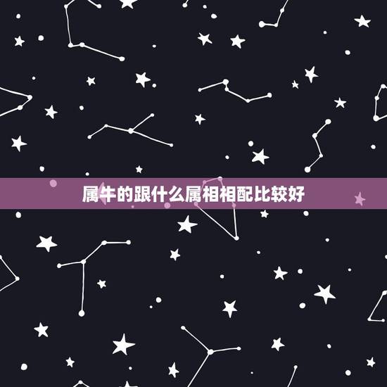 属牛的跟什么属相相配比较好,请问属牛和什么属相比较相配? 属牛的跟什么属相相配比较好,请问属牛和什么属相比较相配?