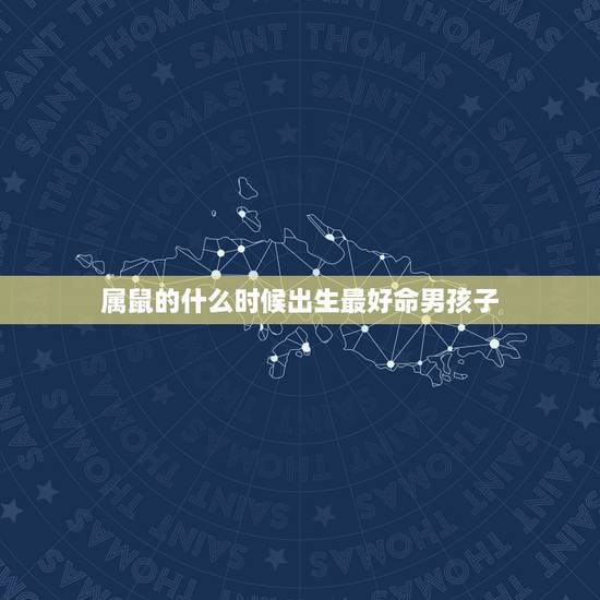 属鼠的什么时候出生最好命男孩子，属鼠的几点出生最好