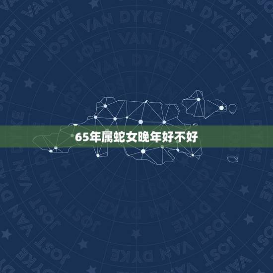 65年属蛇女晚年好不好，65年出生蛇女今年怎么样运势