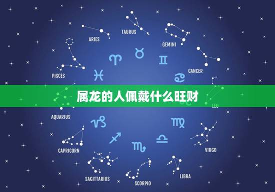 属龙的人佩戴什么旺财,属龙带什么首饰转运招财 属龙的人佩戴什么旺财,属龙带什么首饰转运招财