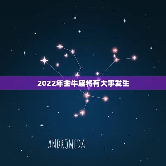 2022年金牛座将有大事发生,2023年大事件盘点 十二星座都会经历什 2022年金牛座将有大事发生,2023年大事件盘点 十二星座都会经历什