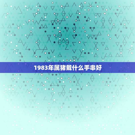 1983年属猪戴什么手串好,属猪佩戴什么饰品最旺 1983年属猪戴什么手串好,属猪佩戴什么饰品最旺