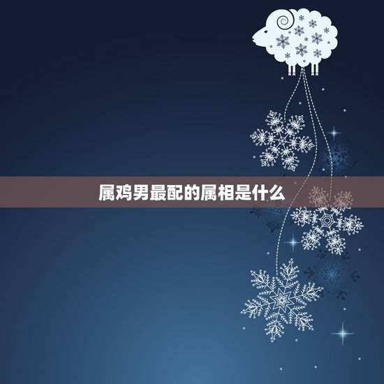 属鸡男最配的属相是什么,鸡男婚配什么生肖 属鸡男最配的属相是什么,鸡男婚配什么生肖