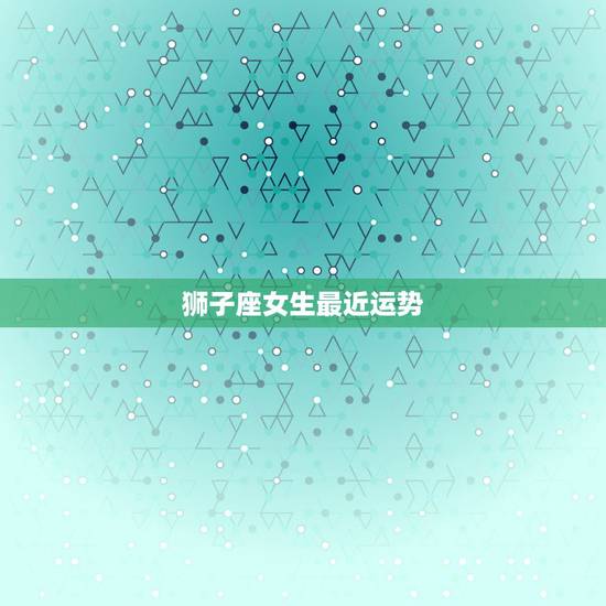 狮子座女生最近运势,狮子座女今天运势怎么样 狮子座女生最近运势,狮子座女今天运势怎么样