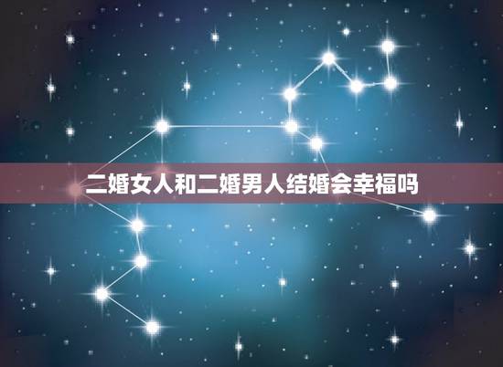 二婚女人和二婚男人结婚会幸福吗,娶二婚女人生活会幸福吗? 二婚女人和二婚男人结婚会幸福吗,娶二婚女人生活会幸福吗?