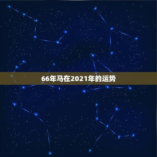 66年马在2021年的运势,属马,1966年生人,2021年运势情况会 66年马在2021年的运势,属马,1966年生人,2021年运势情况会