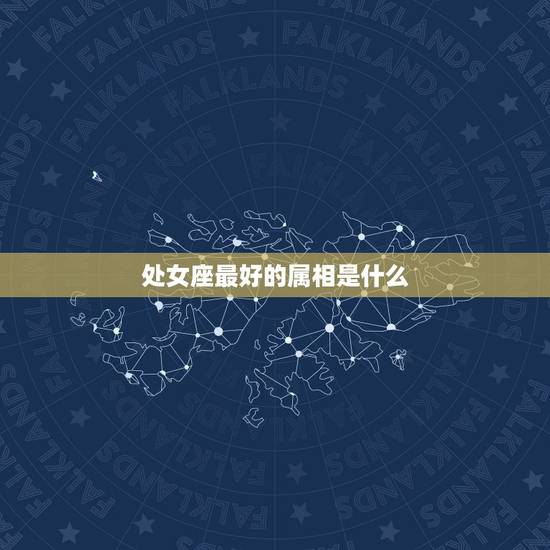 处女座最好的属相是什么，什么属相是处女座