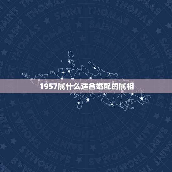 1957属什么适合婚配的属相，1963年和1957年属相相配吗