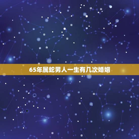 65年属蛇男人一生有几次婚姻，65年属蛇男人婚姻命运