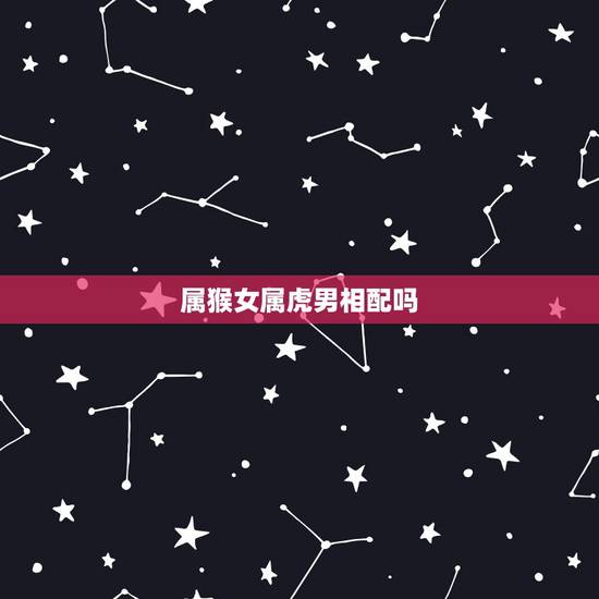 属猴女属虎男相配吗，属狗的和属蛇的相配吗