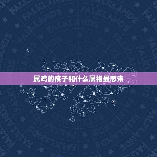 属鸡的孩子和什么属相最忌讳，属鸡的父母和什么属相的孩子合